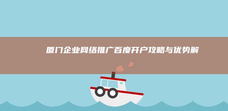 厦门企业网络推广：百度开户攻略与优势解析