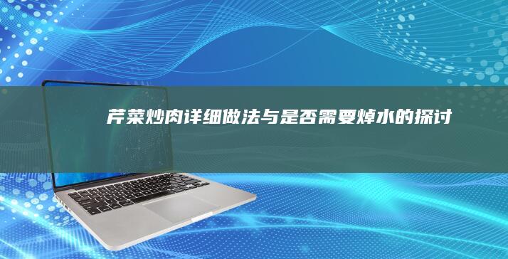 芹菜炒肉：详细做法与是否需要焯水的探讨