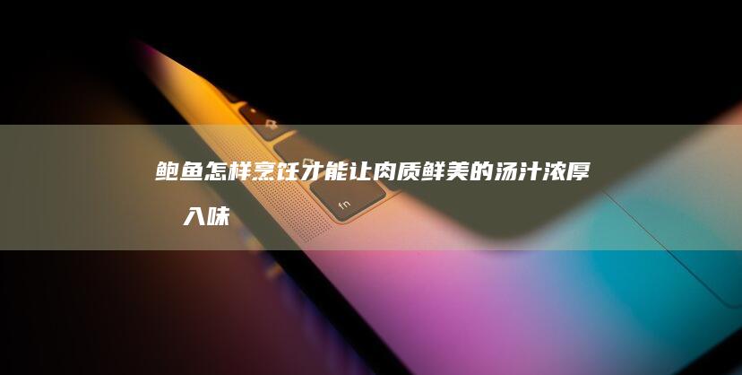 鲍鱼怎样烹饪才能让肉质鲜美的汤汁浓厚又入味